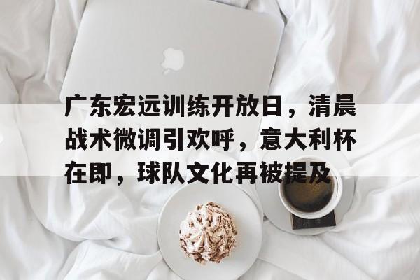 九游 -关于广东宏远训练开放日，清晨战术微调引欢呼，意大利杯在即，球队文化再被提及的信息