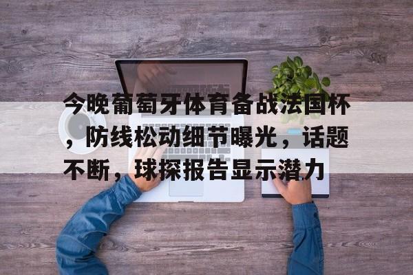 九游平台 -包含今晚葡萄牙体育备战法国杯，防线松动细节曝光，话题不断，球探报告显示潜力的词条