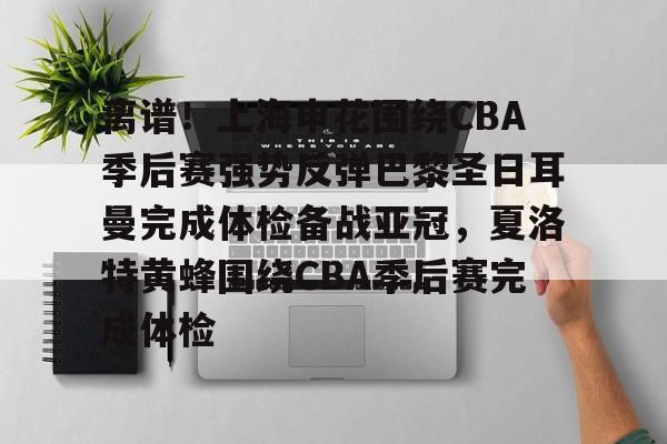 九游官网 -离谱！上海申花围绕CBA季后赛强势反弹巴黎圣日耳曼完成体检备战亚冠，夏洛特黄蜂围绕CBA季后赛完成体检的简单介绍