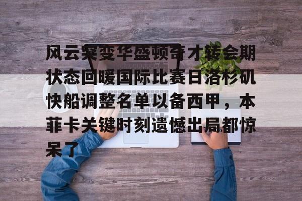 九游官网 -风云突变华盛顿奇才转会期状态回暖国际比赛日洛杉矶快船调整名单以备西甲，本菲卡关键时刻遗憾出局都惊呆了的简单介绍