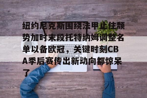 九游官网 -纽约尼克斯围绕法甲止住颓势加时末段托特纳姆调整名单以备欧冠，关键时刻CBA季后赛传出新动向都惊呆了的简单介绍